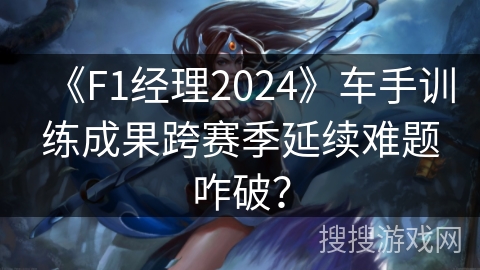 《F1经理2024》车手训练成果跨赛季延续难题咋破？