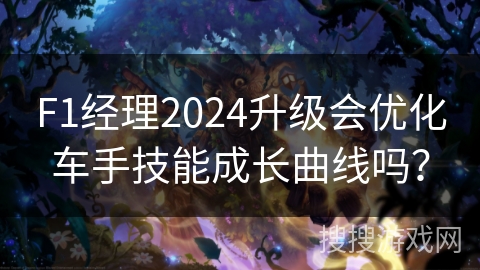 F1经理2024升级会优化车手技能成长曲线吗？