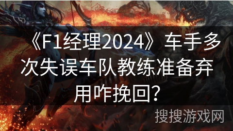 《F1经理2024》车手多次失误车队教练准备弃用咋挽回？