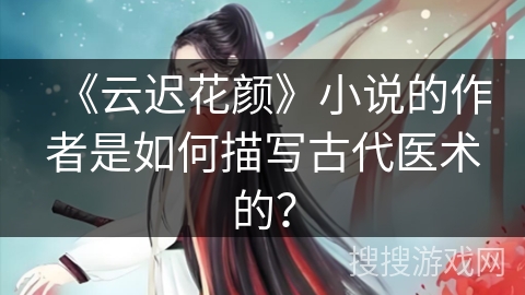 《云迟花颜》小说的作者是如何描写古代医术的？