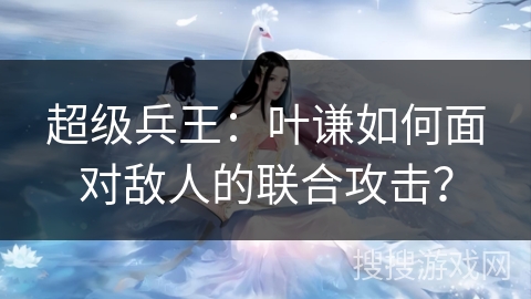 超级兵王：叶谦如何面对敌人的联合攻击？