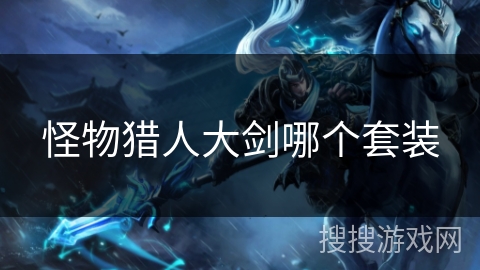 怪物猎人大剑哪个套装 怪物猎人大剑哪个套装