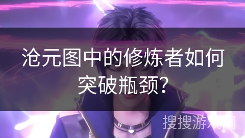 沧元图中的修炼者如何突破瓶颈？