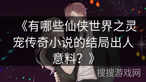 《有哪些仙侠世界之灵宠传奇小说的结局出人意料？》