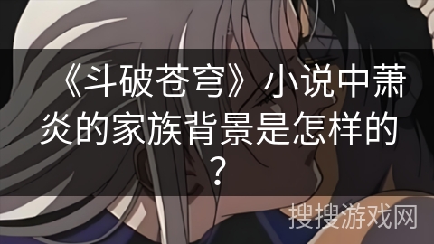 《斗破苍穹》小说中萧炎的家族背景是怎样的？