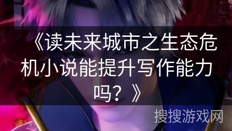 《读未来城市之生态危机小说能提升写作能力吗？》