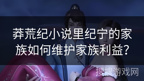 莽荒纪小说里纪宁的家族如何维护家族利益？