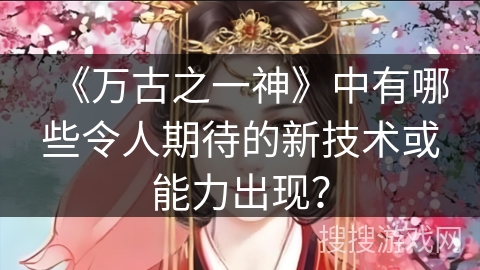 《万古之一神》中有哪些令人期待的新技术或能力出现? 《万古之一神》中有哪些令人期待的新技术或能力出现?