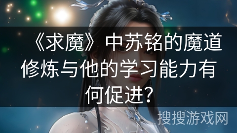 《求魔》中苏铭的魔道修炼与他的学习能力有何促进？