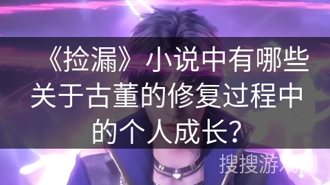 《捡漏》小说中有哪些关于古董的修复过程中的个人成长？