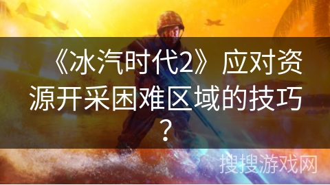 《冰汽时代2》应对资源开采困难区域的技巧？