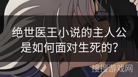 绝世医王小说的主人公是如何面对生死的？