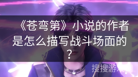 《苍弯第》小说的作者是怎么描写战斗场面的？