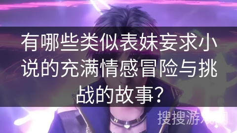 有哪些类似表妹妄求小说的充满情感冒险与挑战的故事？