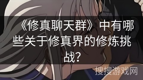 《修真聊天群》中有哪些关于修真界的修炼挑战？