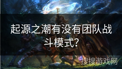 起源之潮有没有团队战斗模式？