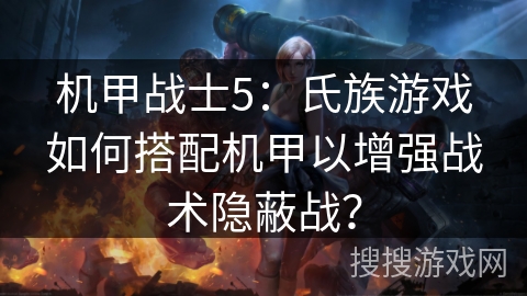 机甲战士5:氏族游戏如何搭配机甲以增强战术隐蔽战? 机甲战士5:氏族游戏如何搭配机甲以增强战术隐蔽战?