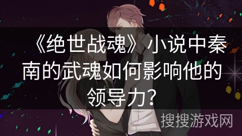《绝世战魂》小说中秦南的武魂如何影响他的领导力？