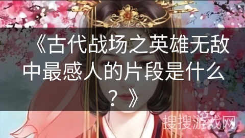 《古代战场之英雄无敌中最感人的片段是什么？》