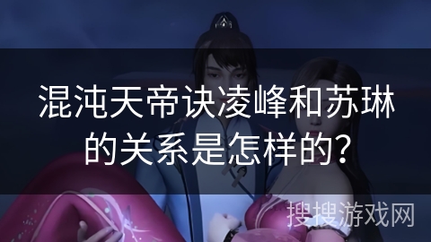 混沌天帝诀凌峰和苏琳的关系是怎样的？