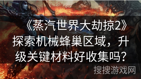 《蒸汽世界大劫掠2》探索机械蜂巢区域,升级关键材料好收集吗? 《蒸汽世界大劫掠2》探索机械蜂巢区域,升级关键材料好收集吗?