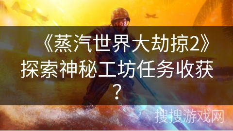 《蒸汽世界大劫掠2》探索神秘工坊任务收获？