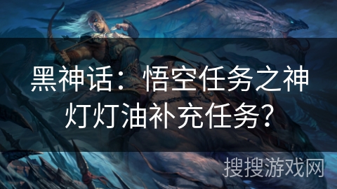 黑神话:悟空任务之神灯灯油补充任务? 黑神话:悟空任务之神灯灯油补充任务?