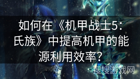 如何在《机甲战士5：氏族》中提高机甲的能源利用效率？