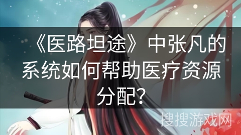《医路坦途》中张凡的系统如何帮助医疗资源分配？