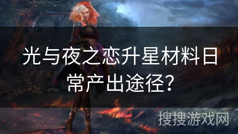 光与夜之恋升星材料日常产出途径? 光与夜之恋升星材料日常产出途径?