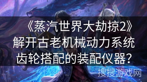 《蒸汽世界大劫掠2》解开古老机械动力系统齿轮搭配的装配仪器？