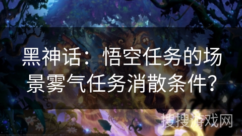黑神话：悟空任务的场景雾气任务消散条件？