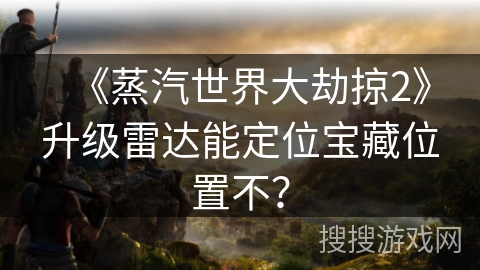 《蒸汽世界大劫掠2》升级雷达能定位宝藏位置不？