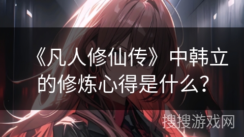 《凡人修仙传》中韩立的修炼心得是什么？