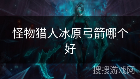 怪物猎人冰原弓箭哪个好 怪物猎人冰原弓箭哪个好