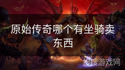 原始传奇哪个有坐骑卖东西 原始传奇哪个有坐骑卖东西