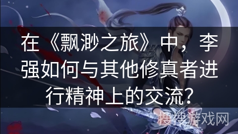 在《飘渺之旅》中，李强如何与其他修真者进行精神上的交流？
