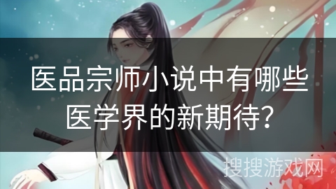医品宗师小说中有哪些医学界的新期待？
