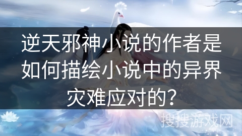 逆天邪神小说的作者是如何描绘小说中的异界灾难应对的？