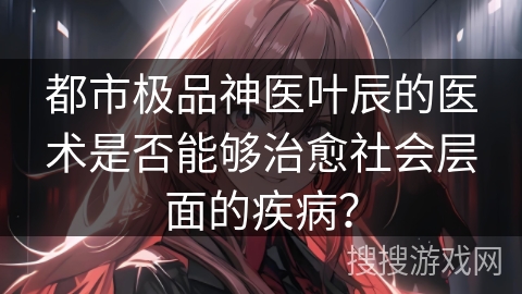 都市极品神医叶辰的医术是否能够治愈社会层面的疾病？