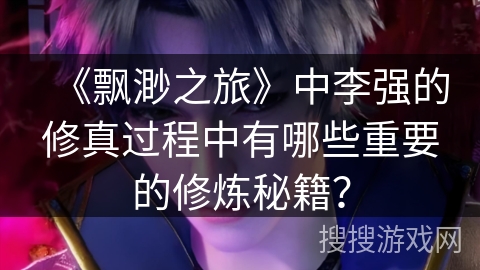 《飘渺之旅》中李强的修真过程中有哪些重要的修炼秘籍？