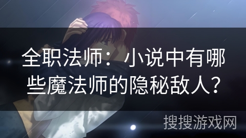 全职法师：小说中有哪些魔法师的隐秘敌人？