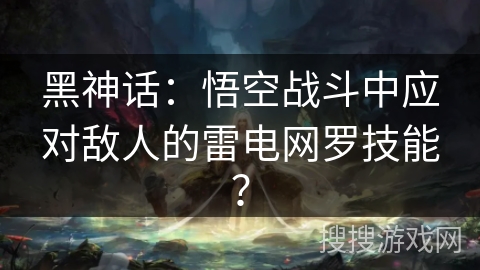黑神话：悟空战斗中应对敌人的雷电网罗技能？