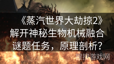 《蒸汽世界大劫掠2》解开神秘生物机械融合谜题任务，原理剖析？