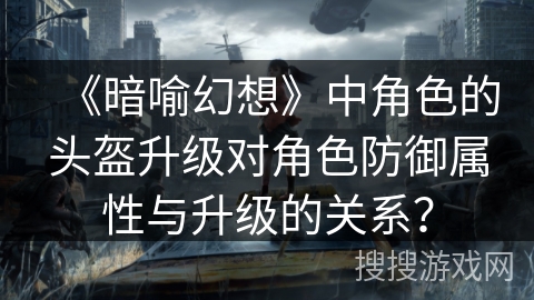 《暗喻幻想》中角色的头盔升级对角色防御属性与升级的关系？
