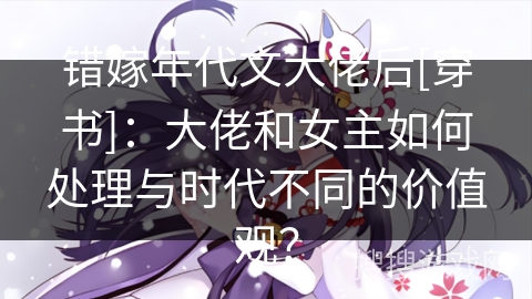 错嫁年代文大佬后[穿书]：大佬和女主如何处理与时代不同的价值观？