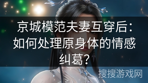 京城模范夫妻互穿后：如何处理原身体的情感纠葛？