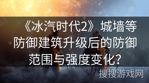 《冰汽时代2》城墙等防御建筑升级后的防御范围与强度变化？