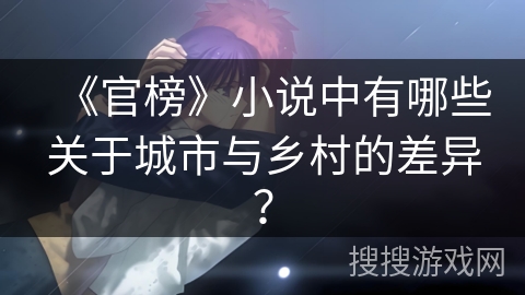 《官榜》小说中有哪些关于城市与乡村的差异? 《官榜》小说中有哪些关于城市与乡村的差异?