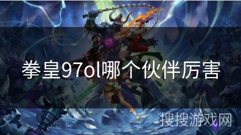 拳皇97ol哪个伙伴厉害 拳皇97ol哪个伙伴厉害